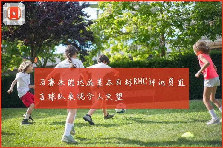 马赛未能达成基本目标RMC评论员直言球队表现令人失望