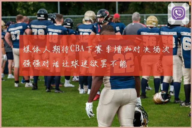 媒体人期待CBA下赛季增加对决场次强强对话让球迷欲罢不能