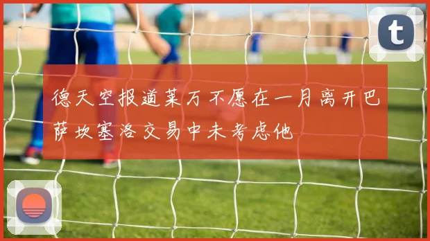 德天空报道莱万不愿在一月离开巴萨坎塞洛交易中未考虑他