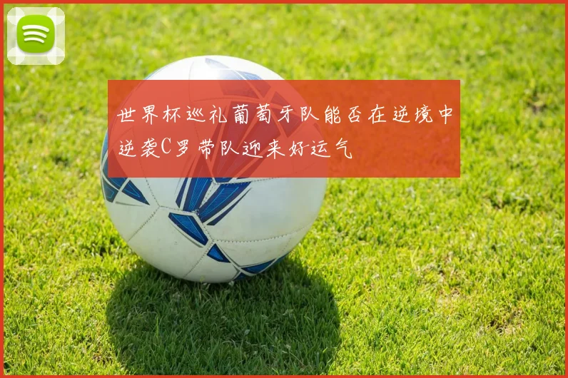 世界杯巡礼葡萄牙队能否在逆境中逆袭C罗带队迎来好运气
