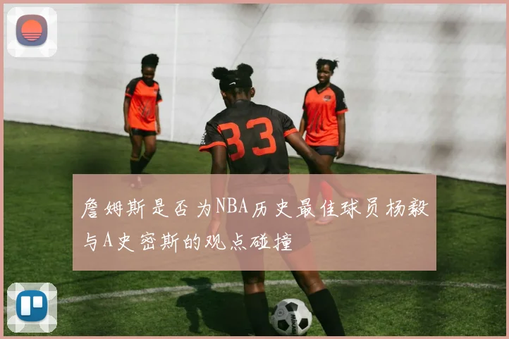 詹姆斯是否为NBA历史最佳球员杨毅与A史密斯的观点碰撞
