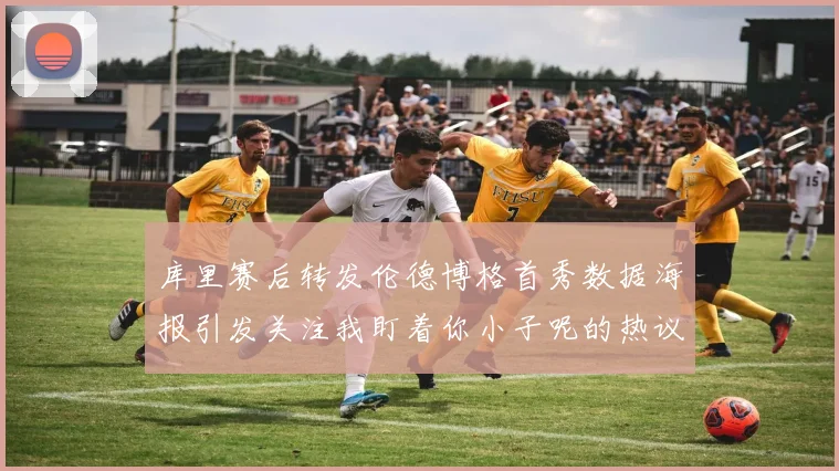 库里赛后转发伦德博格首秀数据海报引发关注我盯着你小子呢的热议