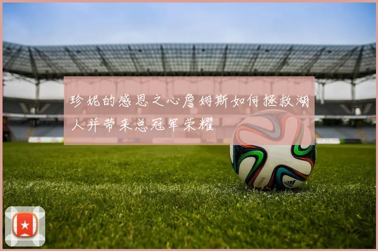 珍妮的感恩之心詹姆斯如何拯救湖人并带来总冠军荣耀