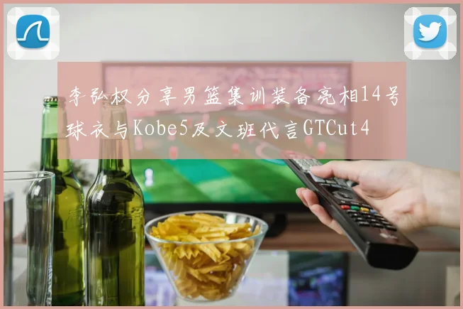 李弘权分享男篮集训装备亮相14号球衣与Kobe5及文班代言GTCut4