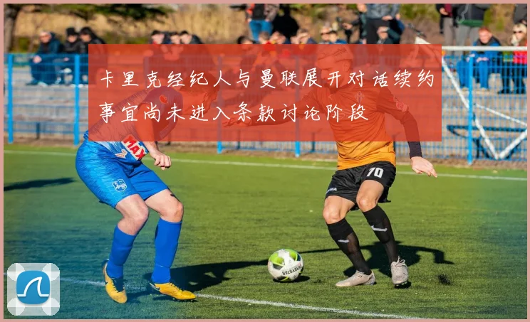 卡里克经纪人与曼联展开对话续约事宜尚未进入条款讨论阶段