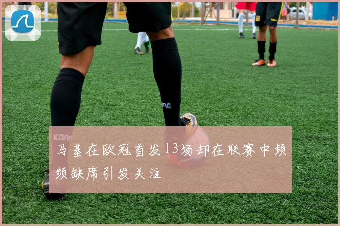 马基在欧冠首发13场却在联赛中频频缺席引发关注