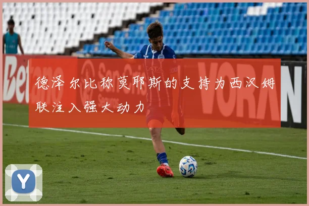 德泽尔比称莫耶斯的支持为西汉姆联注入强大动力