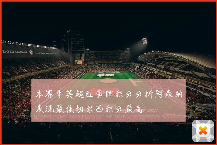 本赛季英超红黄牌积分分析阿森纳表现最佳切尔西积分最高