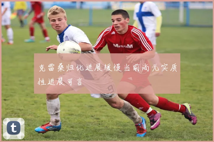 克雷桑归化进展缓慢当前尚无实质性进展可言