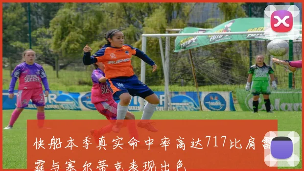 快船本季真实命中率高达717比肩雷霆与塞尔蒂克表现出色