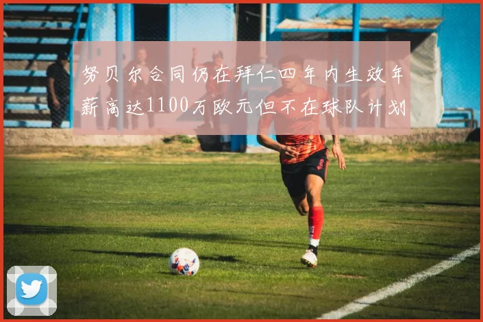 努贝尔合同仍在拜仁四年内生效年薪高达1100万欧元但不在球队计划中