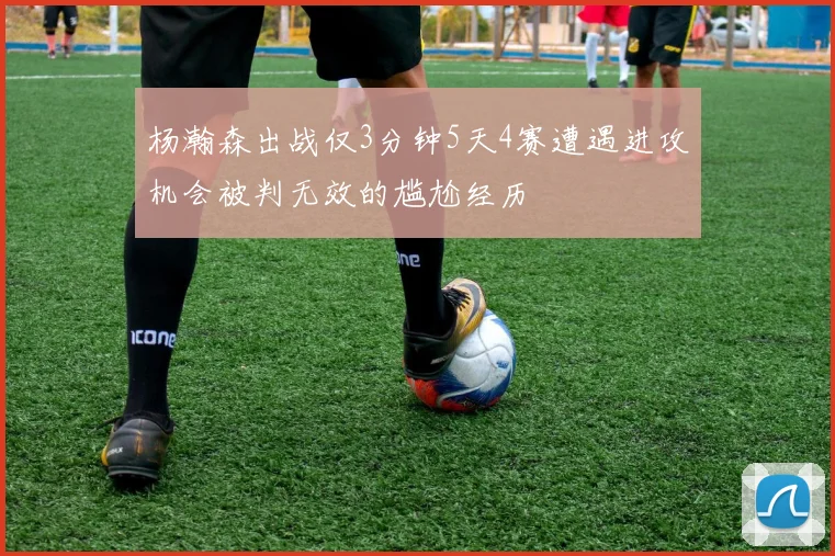 杨瀚森出战仅3分钟5天4赛遭遇进攻机会被判无效的尴尬经历