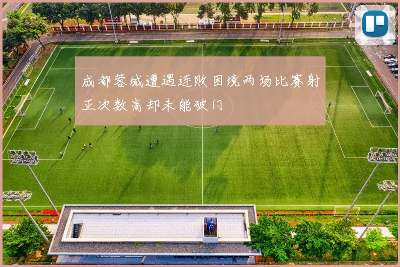 成都蓉城遭遇连败困境两场比赛射正次数高却未能破门
