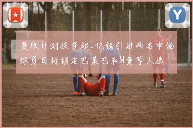 曼联计划投资超1亿镑引进两名中场球员目标锁定巴莱巴和M费等人选