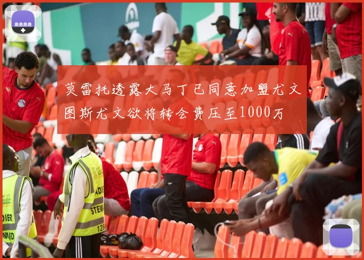 莫雷托透露大马丁已同意加盟尤文图斯尤文欲将转会费压至1000万