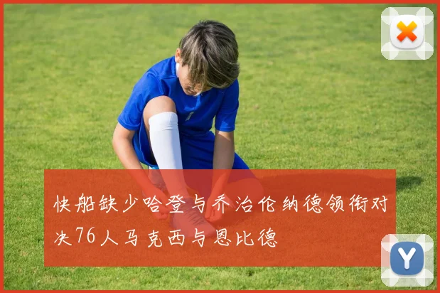 快船缺少哈登与乔治伦纳德领衔对决76人马克西与恩比德