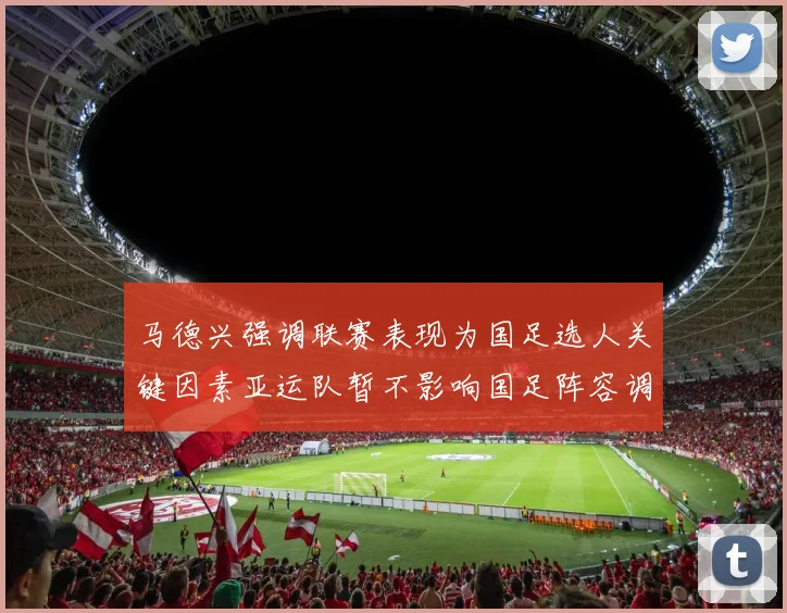 马德兴强调联赛表现为国足选人关键因素亚运队暂不影响国足阵容调整
