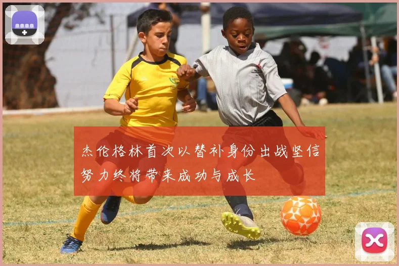杰伦格林首次以替补身份出战坚信努力终将带来成功与成长