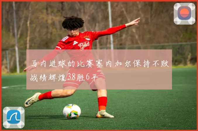 马内进球的比赛塞内加尔保持不败战绩辉煌38胜6平