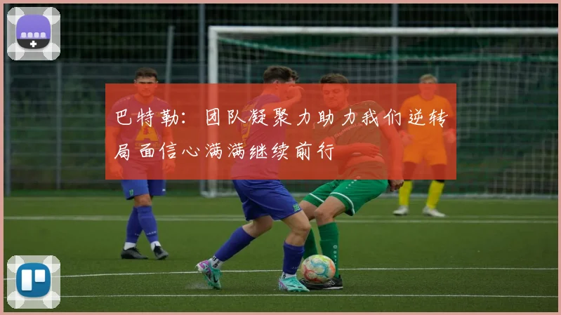 巴特勒：团队凝聚力助力我们逆转局面信心满满继续前行