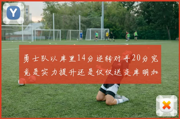 勇士队以库里14分逆转对手20分究竟是实力提升还是仅仅送走库明加的结果