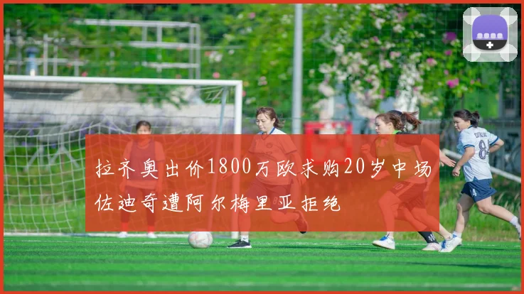 拉齐奥出价1800万欧求购20岁中场佐迪奇遭阿尔梅里亚拒绝