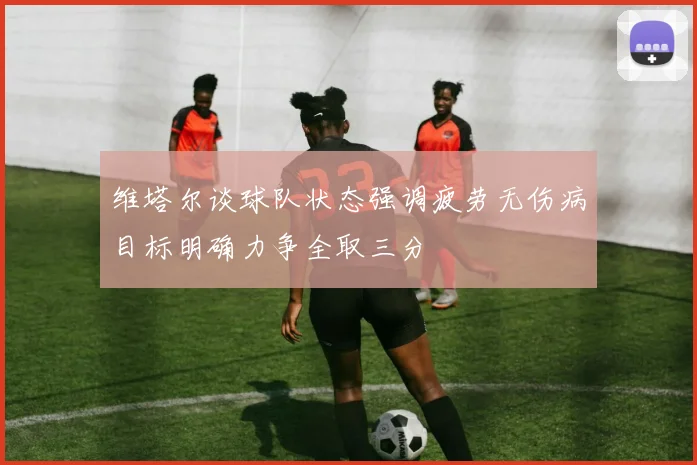 维塔尔谈球队状态强调疲劳无伤病目标明确力争全取三分