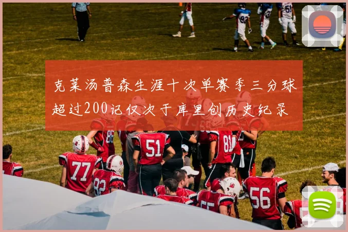 克莱汤普森生涯十次单赛季三分球超过200记仅次于库里创历史纪录