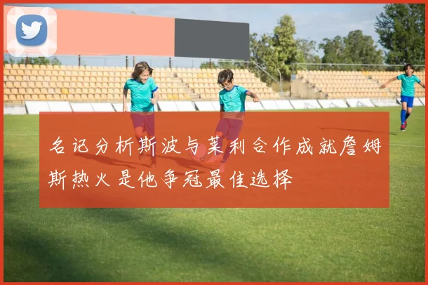 名记分析斯波与莱利合作成就詹姆斯热火是他争冠最佳选择